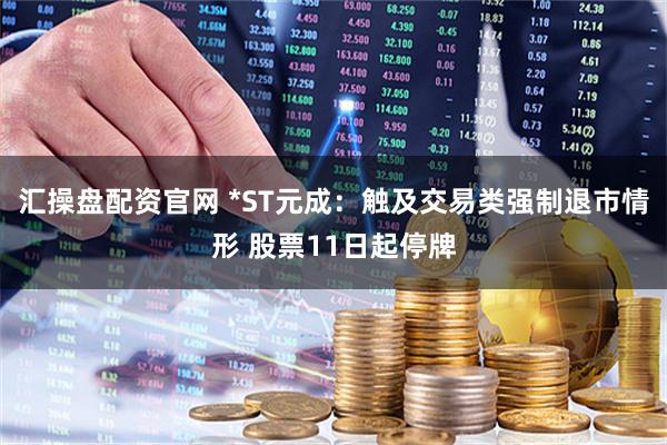 汇操盘配资官网 *ST元成：触及交易类强制退市情形 股票11日起停牌