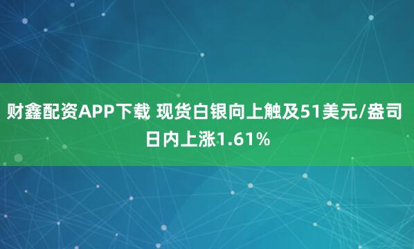 财鑫配资APP下载 现货白银向上触及51美元/盎司 日内上涨1.61%