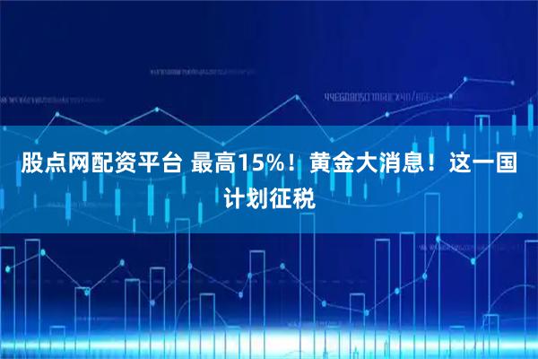 股点网配资平台 最高15%！黄金大消息！这一国计划征税
