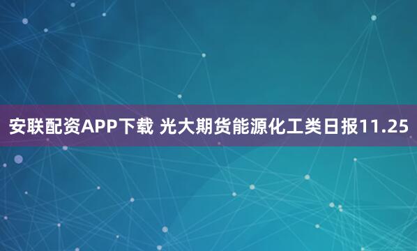 安联配资APP下载 光大期货能源化工类日报11.25