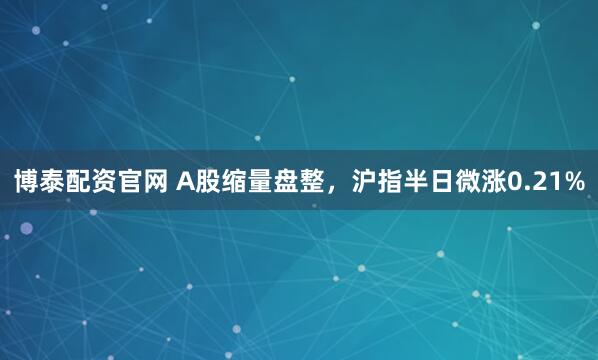 博泰配资官网 A股缩量盘整，沪指半日微涨0.21%