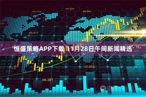 恒盛策略APP下载 11月28日午间新闻精选
