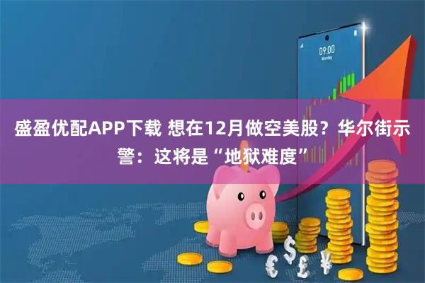 盛盈优配APP下载 想在12月做空美股？华尔街示警：这将是“地狱难度”