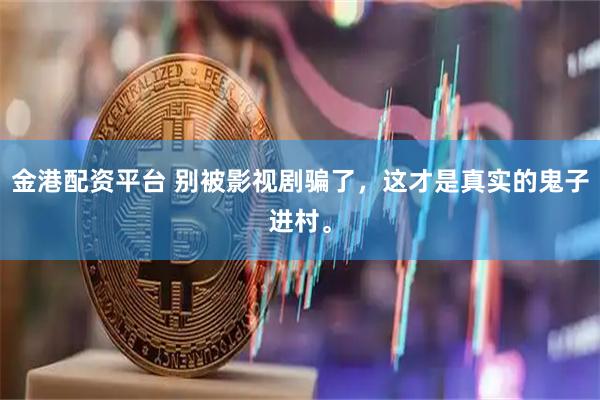 金港配资平台 别被影视剧骗了，这才是真实的鬼子进村。