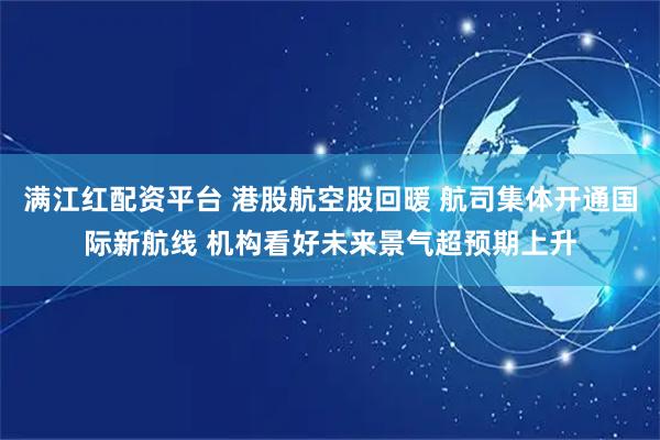 满江红配资平台 港股航空股回暖 航司集体开通国际新航线 机构看好未来景气超预期上升
