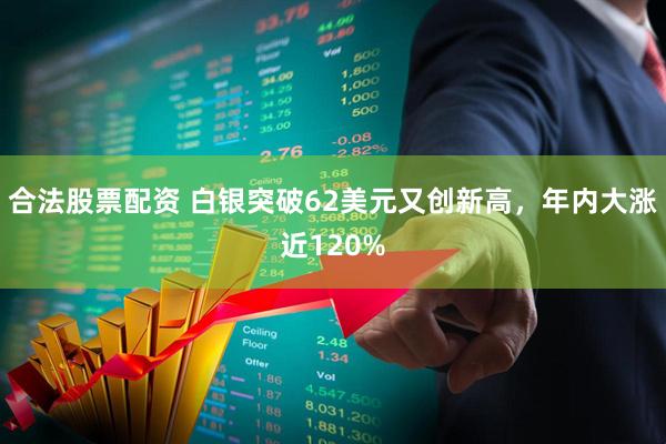 合法股票配资 白银突破62美元又创新高，年内大涨近120%