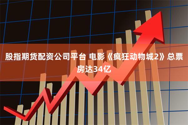 股指期货配资公司平台 电影《疯狂动物城2》总票房达34亿
