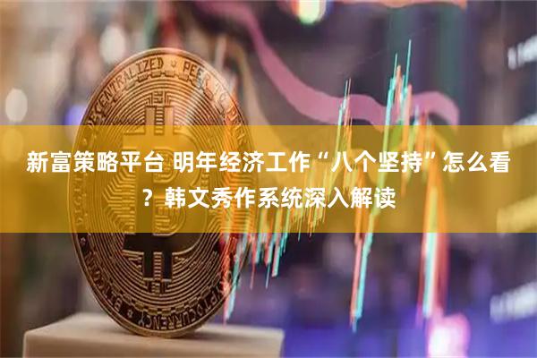新富策略平台 明年经济工作“八个坚持”怎么看？韩文秀作系统深入解读