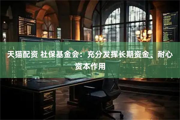 天猫配资 社保基金会：充分发挥长期资金、耐心资本作用