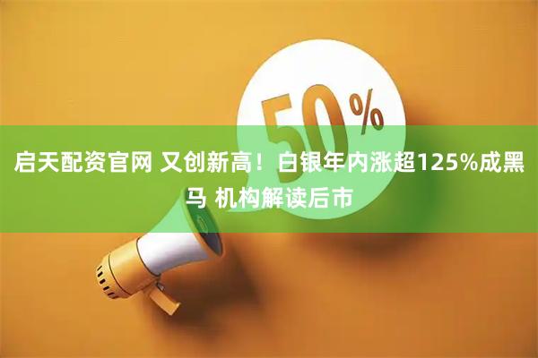 启天配资官网 又创新高！白银年内涨超125%成黑马 机构解读后市
