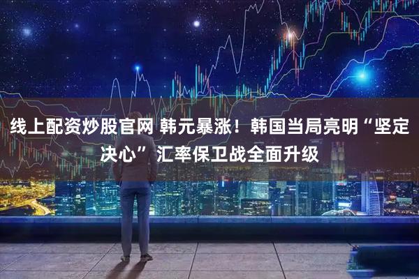 线上配资炒股官网 韩元暴涨！韩国当局亮明“坚定决心” 汇率保卫战全面升级