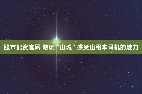 股市配资官网 游玩“山城”感受出租车司机的魅力