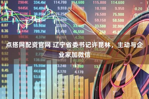 点搭网配资官网 辽宁省委书记许昆林，主动与企业家加微信