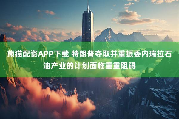 熊猫配资APP下载 特朗普夺取并重振委内瑞拉石油产业的计划面临重重阻碍