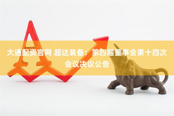 大通配资官网 超达装备：第四届董事会第十四次会议决议公告