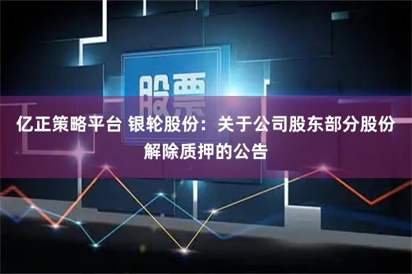 亿正策略平台 银轮股份：关于公司股东部分股份解除质押的公告