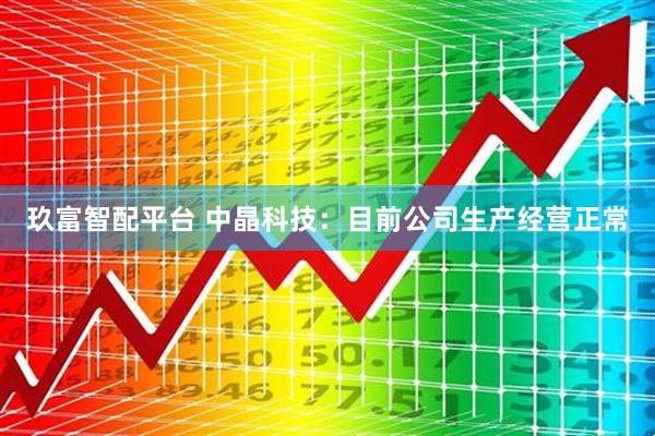 玖富智配平台 中晶科技：目前公司生产经营正常