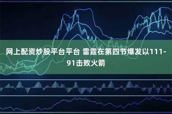 网上配资炒股平台平台 雷霆在第四节爆发以111-91击败火箭