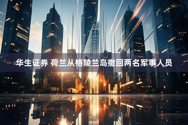 华生证券 荷兰从格陵兰岛撤回两名军事人员