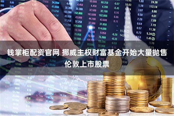 钱掌柜配资官网 挪威主权财富基金开始大量抛售伦敦上市股票