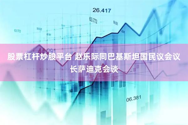 股票杠杆炒股平台 赵乐际同巴基斯坦国民议会议长萨迪克会谈