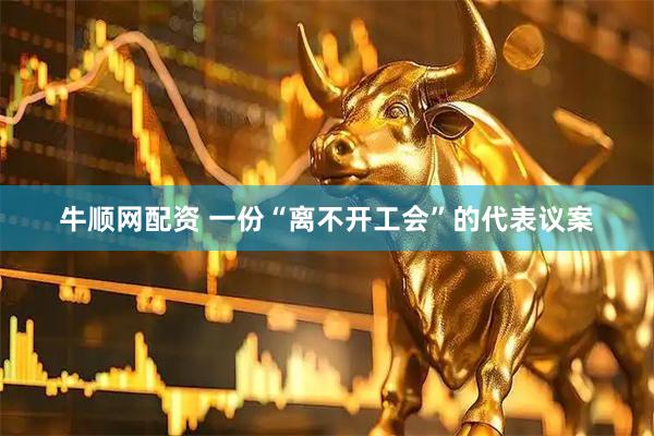 牛顺网配资 一份“离不开工会”的代表议案
