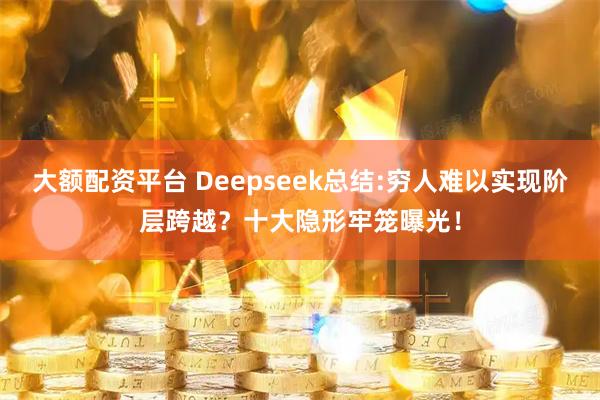 大额配资平台 Deepseek总结:穷人难以实现阶层跨越？十大隐形牢笼曝光！