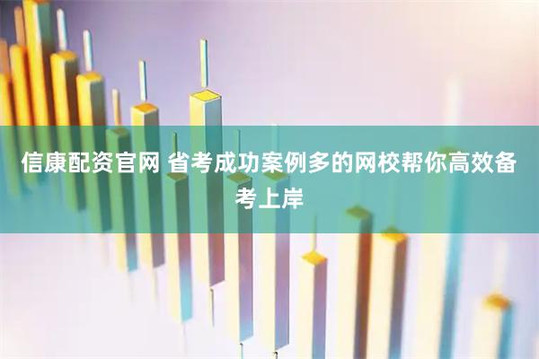 信康配资官网 省考成功案例多的网校帮你高效备考上岸