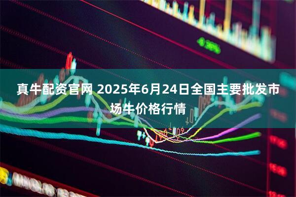 真牛配资官网 2025年6月24日全国主要批发市场牛价格行情