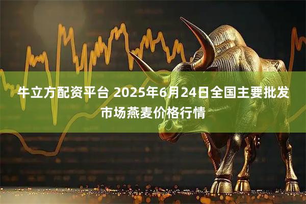 牛立方配资平台 2025年6月24日全国主要批发市场燕麦价格行情