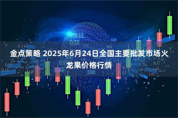 金点策略 2025年6月24日全国主要批发市场火龙果价格行情