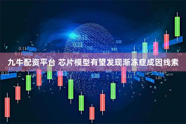 九牛配资平台 芯片模型有望发现渐冻症成因线索