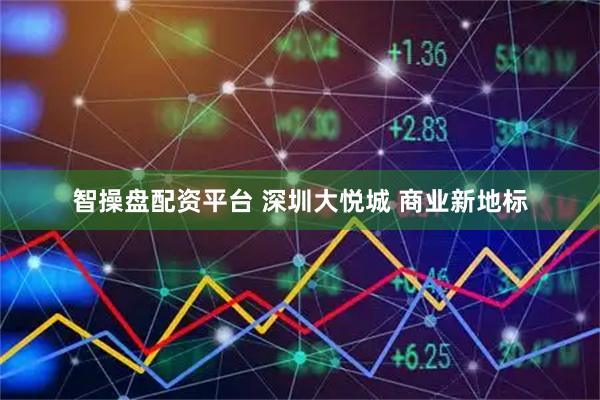 智操盘配资平台 深圳大悦城 商业新地标