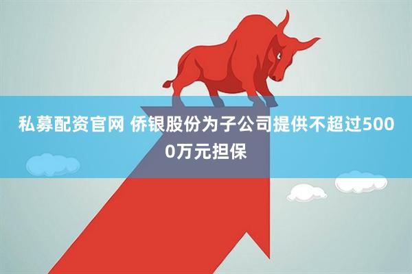 私募配资官网 侨银股份为子公司提供不超过5000万元担保