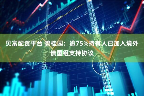 贝富配资平台 碧桂园：逾75%持有人已加入境外债重组支持协议