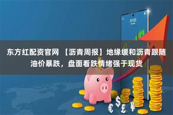东方红配资官网 【沥青周报】地缘缓和沥青跟随油价暴跌，盘面看跌情绪强于现货
