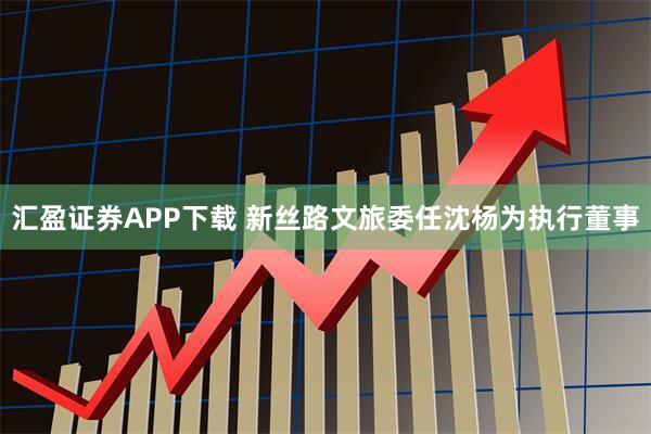汇盈证券APP下载 新丝路文旅委任沈杨为执行董事