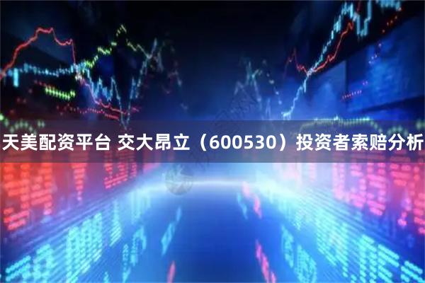 天美配资平台 交大昂立（600530）投资者索赔分析