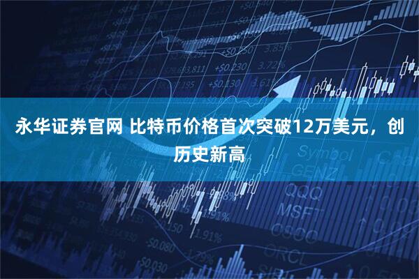 永华证券官网 比特币价格首次突破12万美元，创历史新高