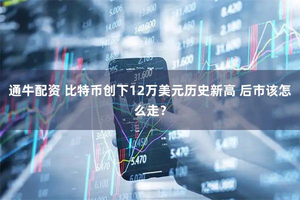 通牛配资 比特币创下12万美元历史新高 后市该怎么走？