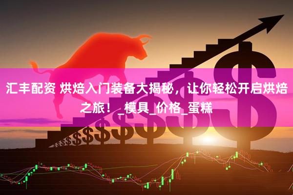汇丰配资 烘焙入门装备大揭秘，让你轻松开启烘焙之旅！_模具_价格_蛋糕