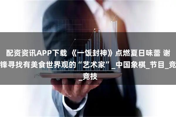 配资资讯APP下载 《一饭封神》点燃夏日味蕾 谢霆锋寻找有美食世界观的“艺术家”_中国象棋_节目_竞技