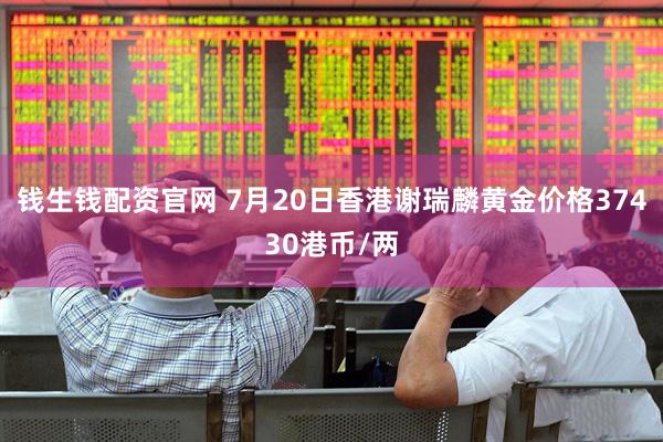 钱生钱配资官网 7月20日香港谢瑞麟黄金价格37430港币/两