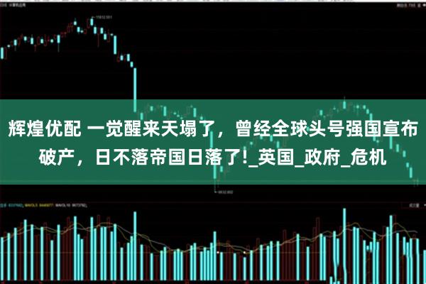 辉煌优配 一觉醒来天塌了，曾经全球头号强国宣布破产，日不落帝国日落了!_英国_政府_危机