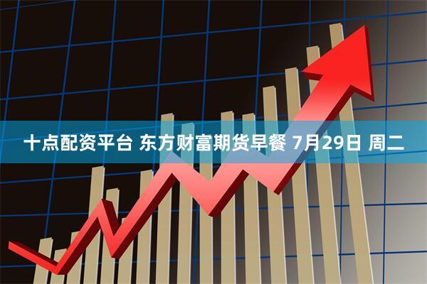 十点配资平台 东方财富期货早餐 7月29日 周二
