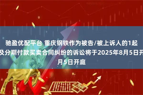 驰盈优配平台 重庆钢铁作为被告/被上诉人的1起涉及分期付款买卖合同纠纷的诉讼将于2025年8月5日开庭