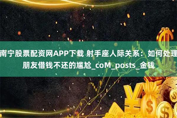 南宁股票配资网APP下载 射手座人际关系：如何处理朋友借钱不还的尴尬_coM_posts_金钱