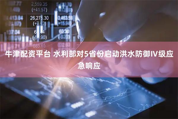 牛津配资平台 水利部对5省份启动洪水防御Ⅳ级应急响应