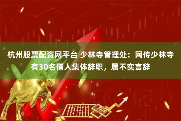 杭州股票配资网平台 少林寺管理处：网传少林寺有30名僧人集体辞职，属不实言辞