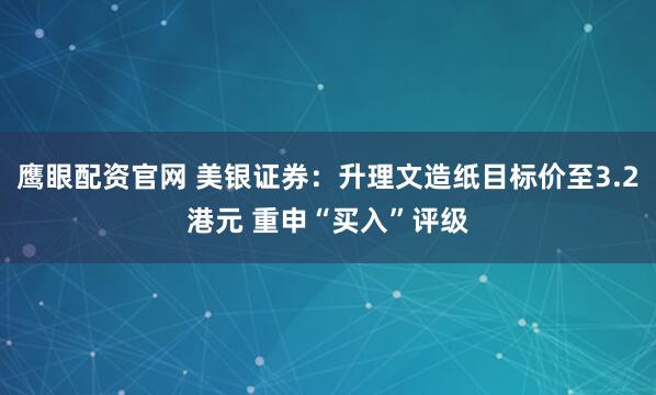 鹰眼配资官网 美银证券：升理文造纸目标价至3.2港元 重申“买入”评级